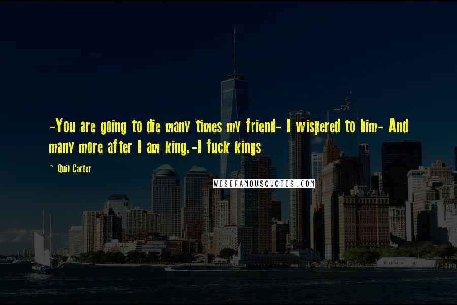 Quil Carter Quotes: -You are going to die many times my friend- I wispered to him- And many more after I am king.-I fuck kings