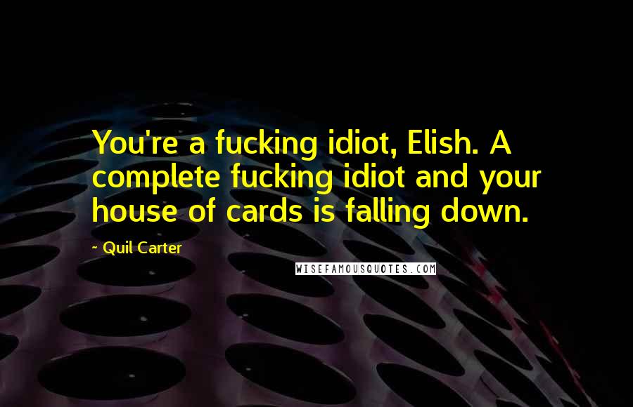 Quil Carter Quotes: You're a fucking idiot, Elish. A complete fucking idiot and your house of cards is falling down.