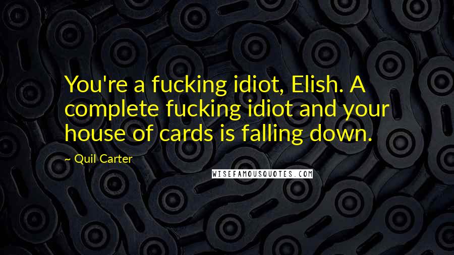 Quil Carter Quotes: You're a fucking idiot, Elish. A complete fucking idiot and your house of cards is falling down.