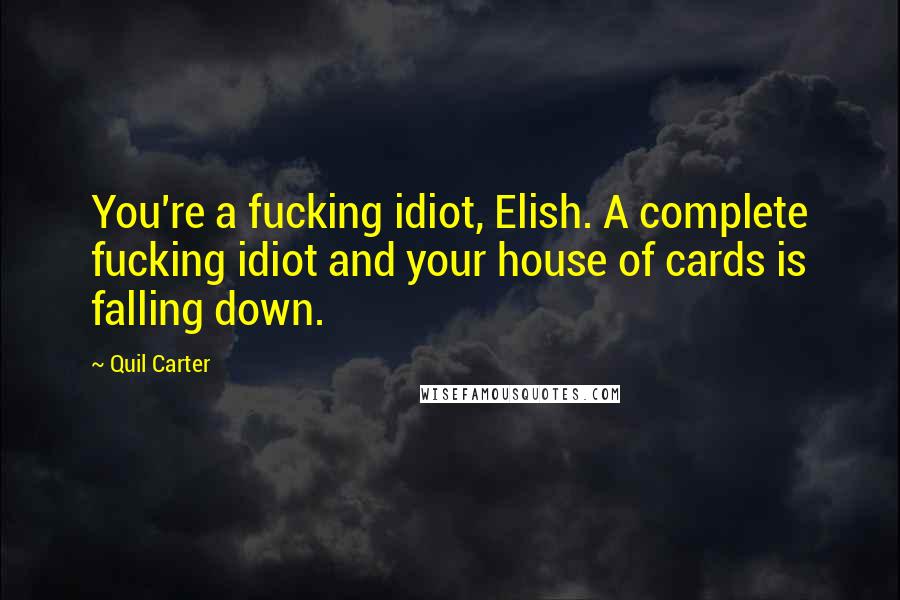 Quil Carter Quotes: You're a fucking idiot, Elish. A complete fucking idiot and your house of cards is falling down.