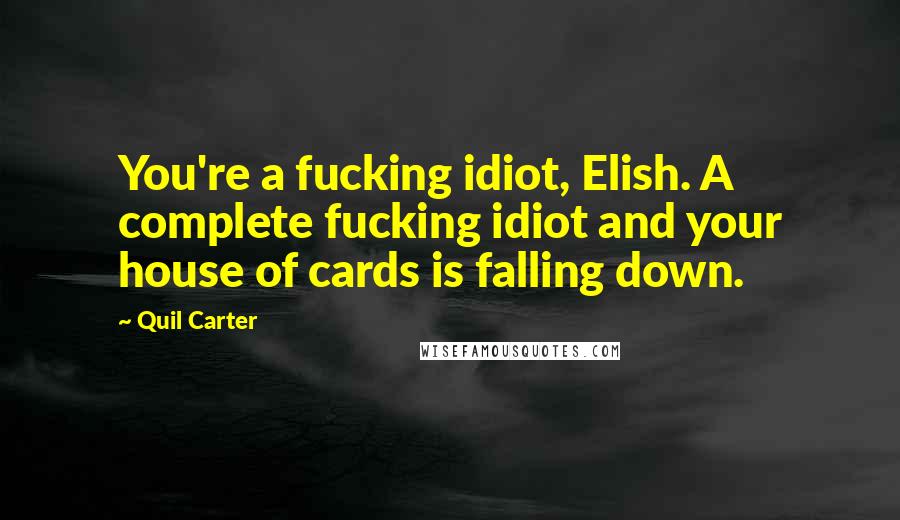 Quil Carter Quotes: You're a fucking idiot, Elish. A complete fucking idiot and your house of cards is falling down.