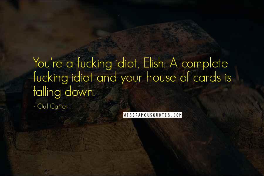Quil Carter Quotes: You're a fucking idiot, Elish. A complete fucking idiot and your house of cards is falling down.