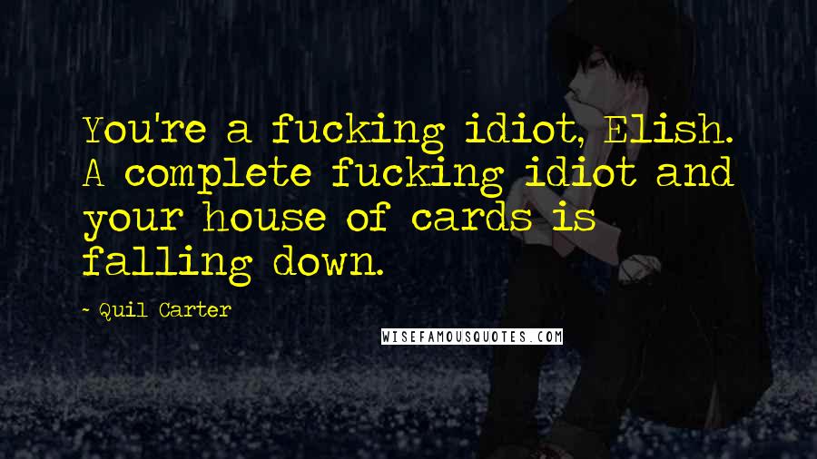 Quil Carter Quotes: You're a fucking idiot, Elish. A complete fucking idiot and your house of cards is falling down.