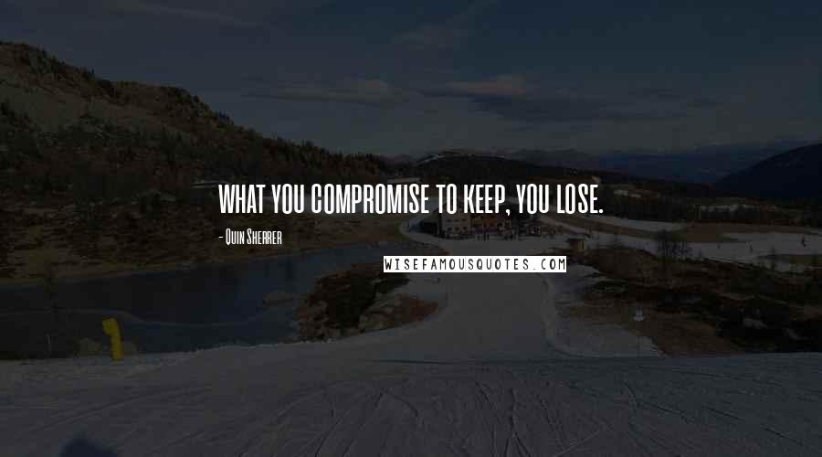 Quin Sherrer Quotes: what you compromise to keep, you lose.