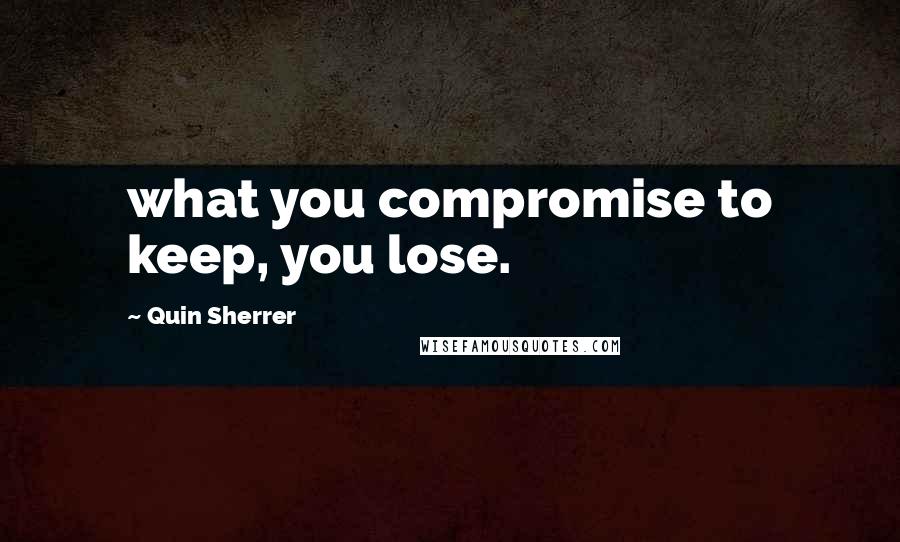 Quin Sherrer Quotes: what you compromise to keep, you lose.