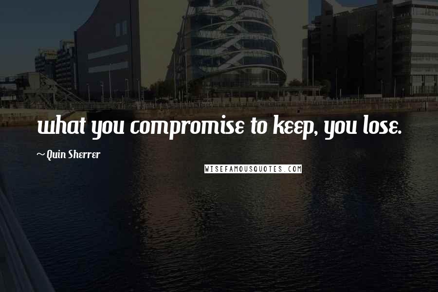 Quin Sherrer Quotes: what you compromise to keep, you lose.