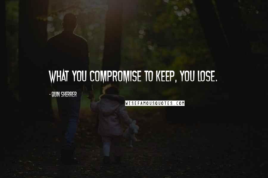 Quin Sherrer Quotes: what you compromise to keep, you lose.