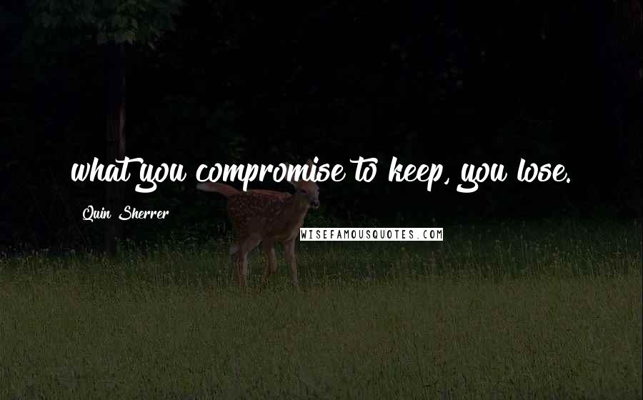 Quin Sherrer Quotes: what you compromise to keep, you lose.