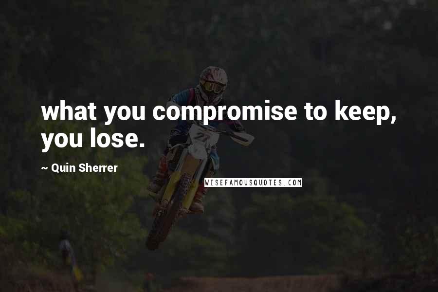 Quin Sherrer Quotes: what you compromise to keep, you lose.