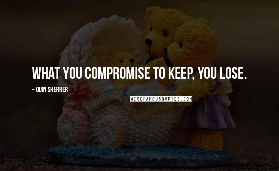 Quin Sherrer Quotes: what you compromise to keep, you lose.