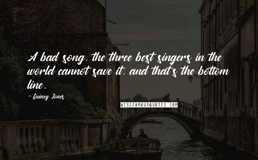 Quincy Jones Quotes: A bad song, the three best singers in the world cannot save it, and that's the bottom line.