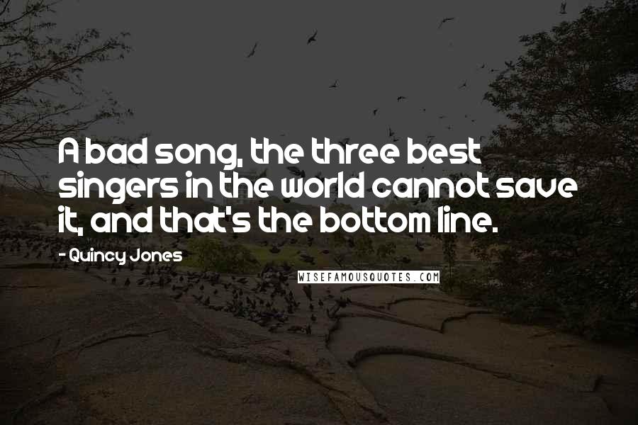 Quincy Jones Quotes: A bad song, the three best singers in the world cannot save it, and that's the bottom line.