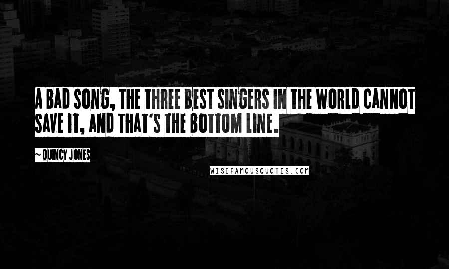 Quincy Jones Quotes: A bad song, the three best singers in the world cannot save it, and that's the bottom line.