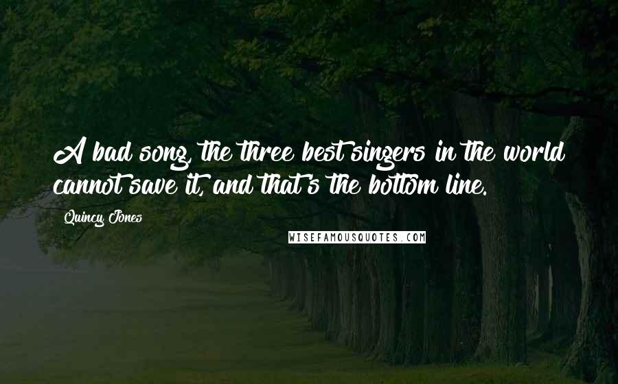 Quincy Jones Quotes: A bad song, the three best singers in the world cannot save it, and that's the bottom line.