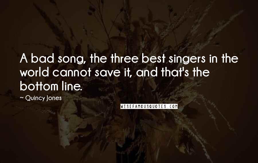 Quincy Jones Quotes: A bad song, the three best singers in the world cannot save it, and that's the bottom line.