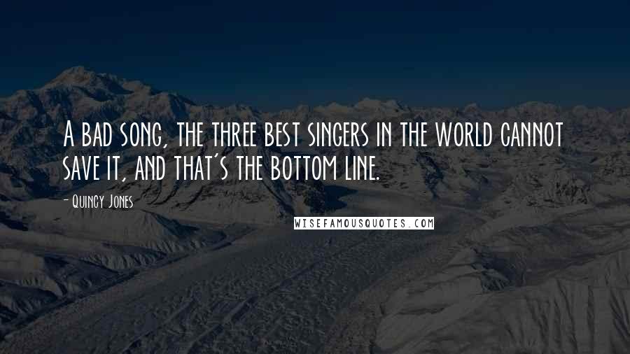 Quincy Jones Quotes: A bad song, the three best singers in the world cannot save it, and that's the bottom line.