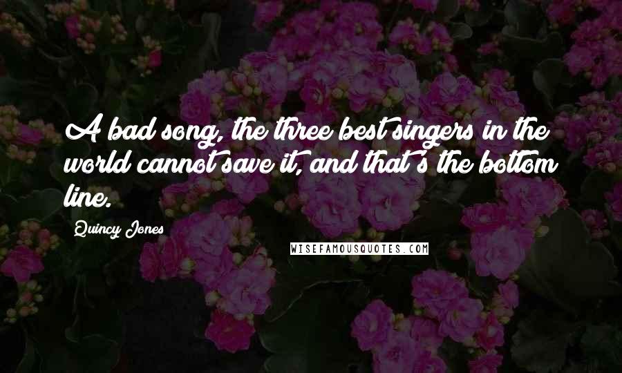 Quincy Jones Quotes: A bad song, the three best singers in the world cannot save it, and that's the bottom line.