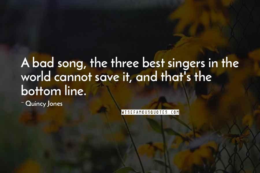 Quincy Jones Quotes: A bad song, the three best singers in the world cannot save it, and that's the bottom line.