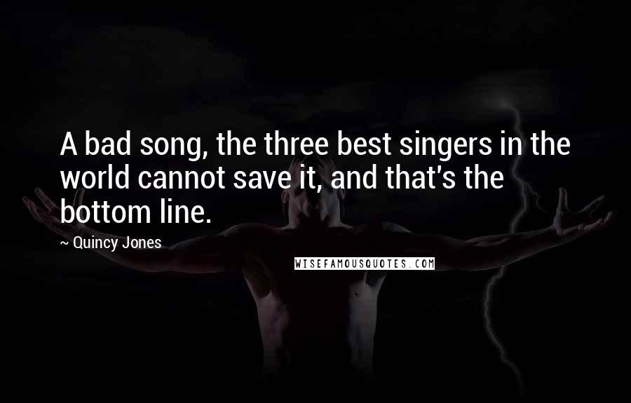 Quincy Jones Quotes: A bad song, the three best singers in the world cannot save it, and that's the bottom line.