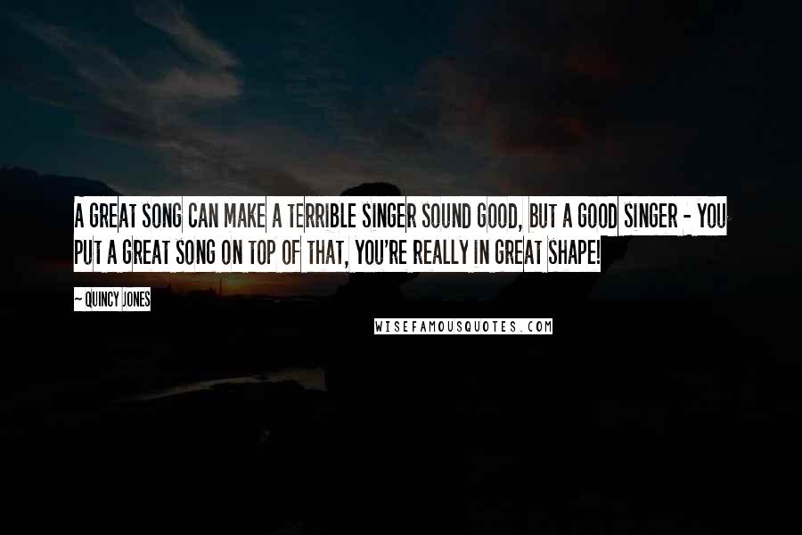 Quincy Jones Quotes: A great song can make a terrible singer sound good, but a good singer - you put a great song on top of that, you're really in great shape!