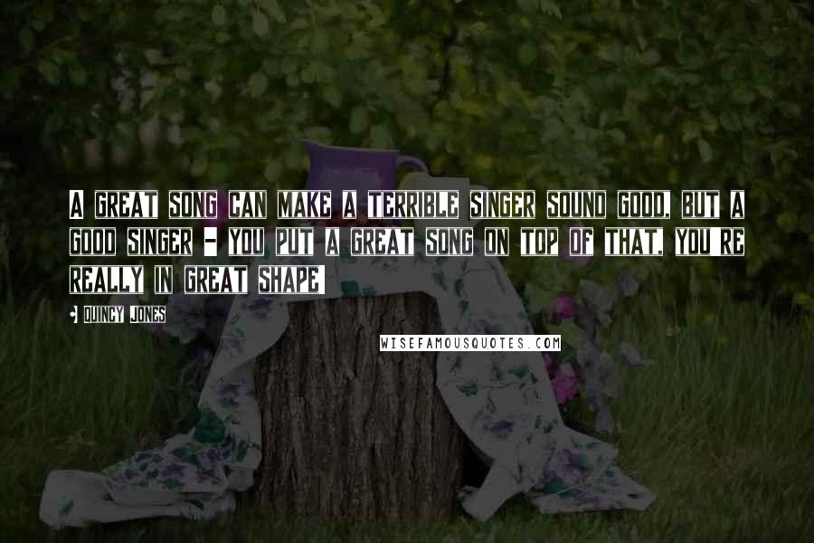 Quincy Jones Quotes: A great song can make a terrible singer sound good, but a good singer - you put a great song on top of that, you're really in great shape!
