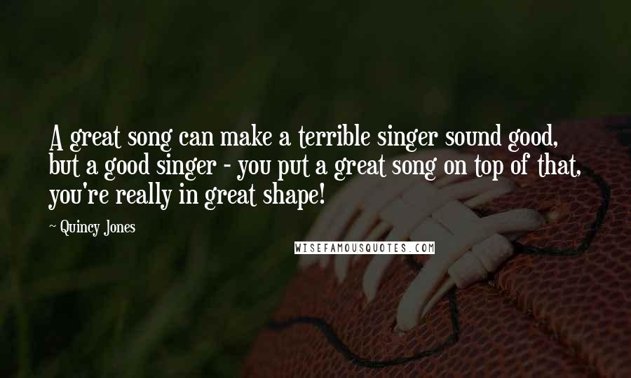 Quincy Jones Quotes: A great song can make a terrible singer sound good, but a good singer - you put a great song on top of that, you're really in great shape!