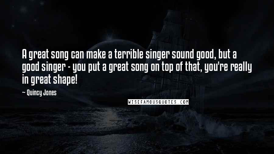 Quincy Jones Quotes: A great song can make a terrible singer sound good, but a good singer - you put a great song on top of that, you're really in great shape!