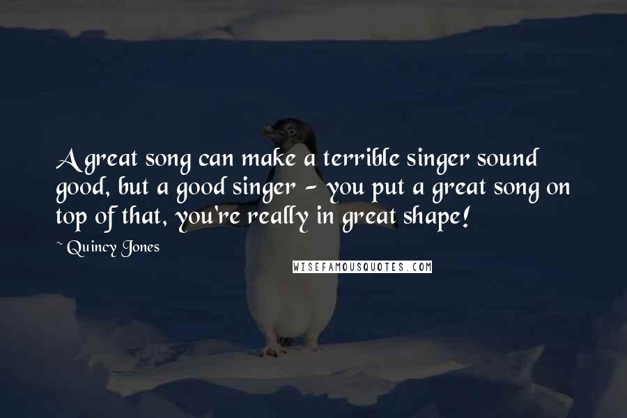 Quincy Jones Quotes: A great song can make a terrible singer sound good, but a good singer - you put a great song on top of that, you're really in great shape!