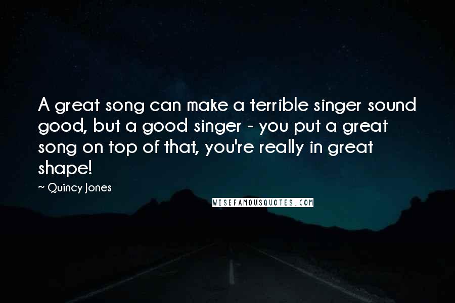 Quincy Jones Quotes: A great song can make a terrible singer sound good, but a good singer - you put a great song on top of that, you're really in great shape!