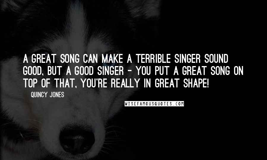 Quincy Jones Quotes: A great song can make a terrible singer sound good, but a good singer - you put a great song on top of that, you're really in great shape!