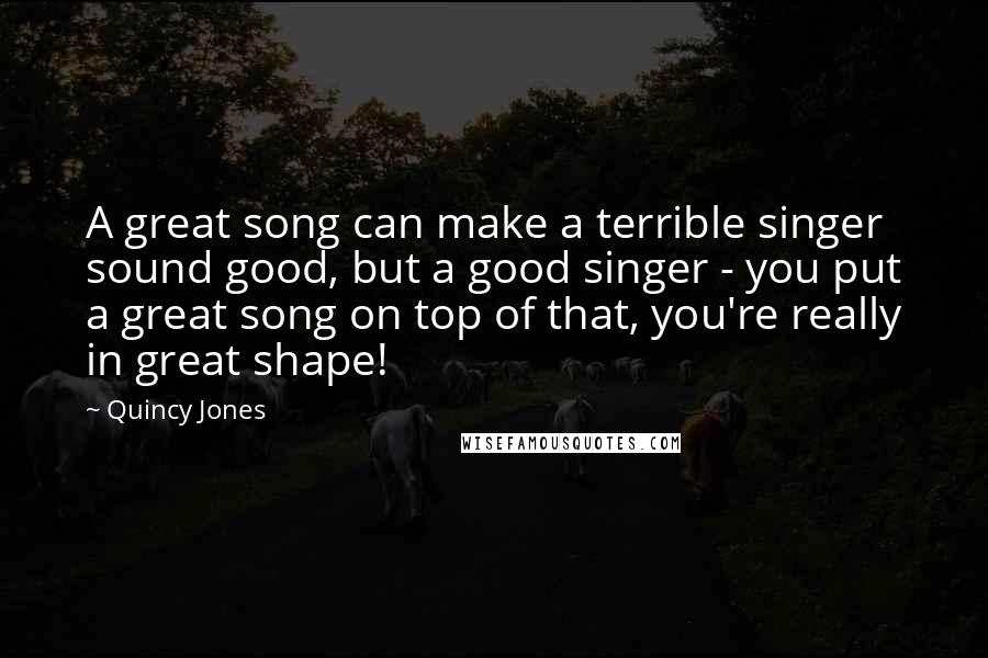 Quincy Jones Quotes: A great song can make a terrible singer sound good, but a good singer - you put a great song on top of that, you're really in great shape!