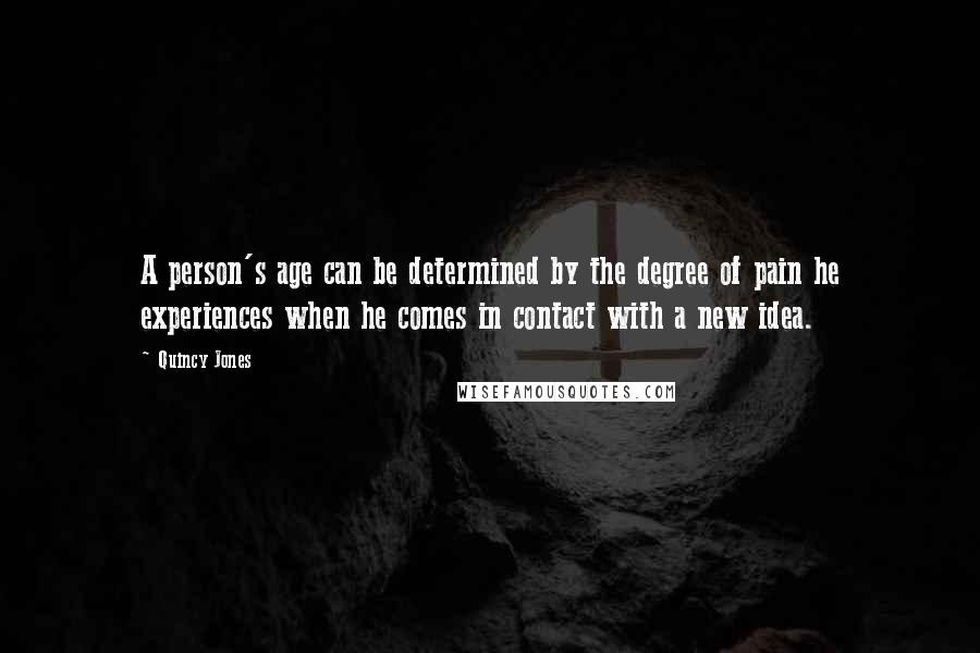 Quincy Jones Quotes: A person's age can be determined by the degree of pain he experiences when he comes in contact with a new idea.