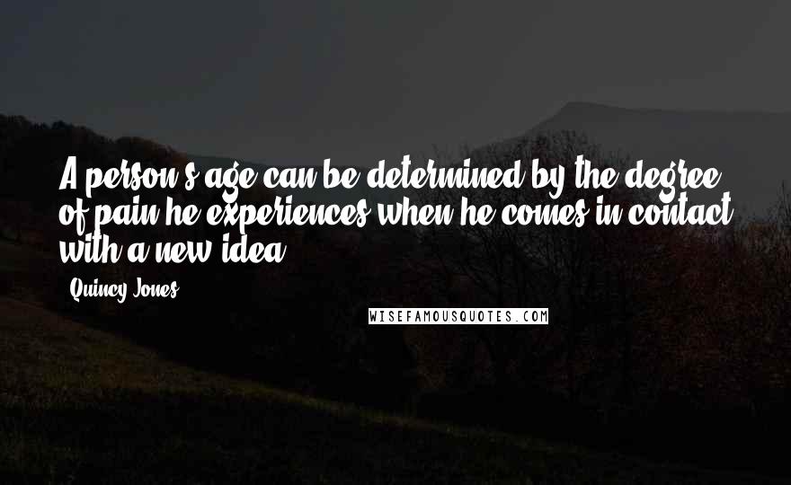 Quincy Jones Quotes: A person's age can be determined by the degree of pain he experiences when he comes in contact with a new idea.