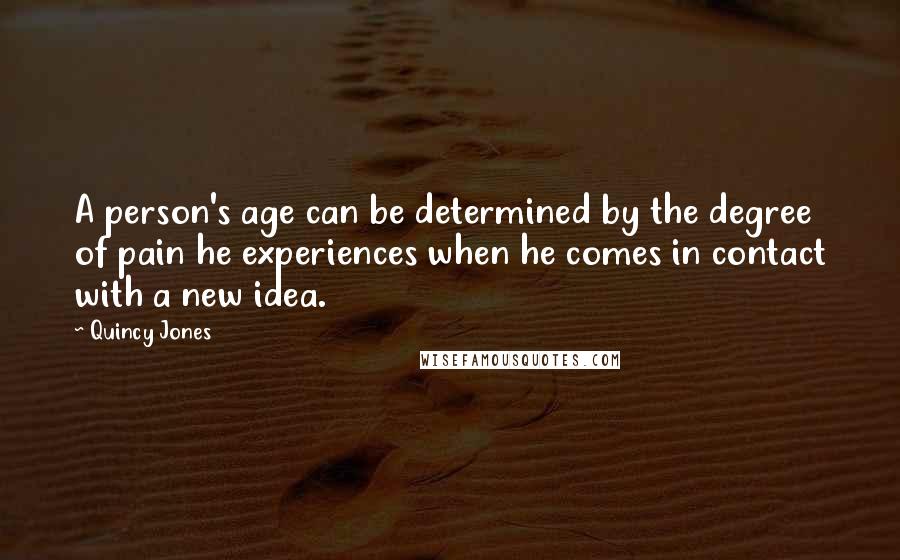 Quincy Jones Quotes: A person's age can be determined by the degree of pain he experiences when he comes in contact with a new idea.