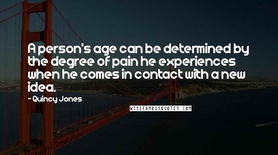Quincy Jones Quotes: A person's age can be determined by the degree of pain he experiences when he comes in contact with a new idea.
