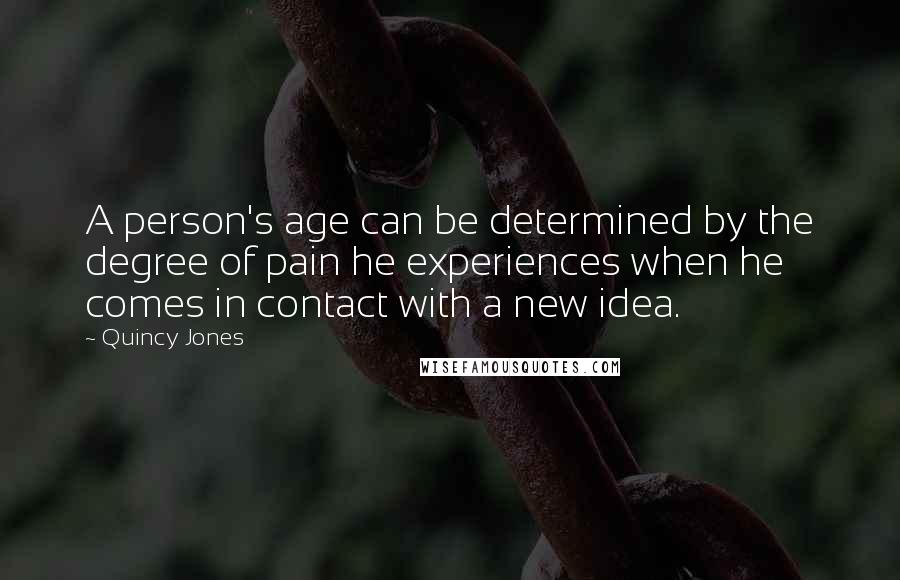 Quincy Jones Quotes: A person's age can be determined by the degree of pain he experiences when he comes in contact with a new idea.