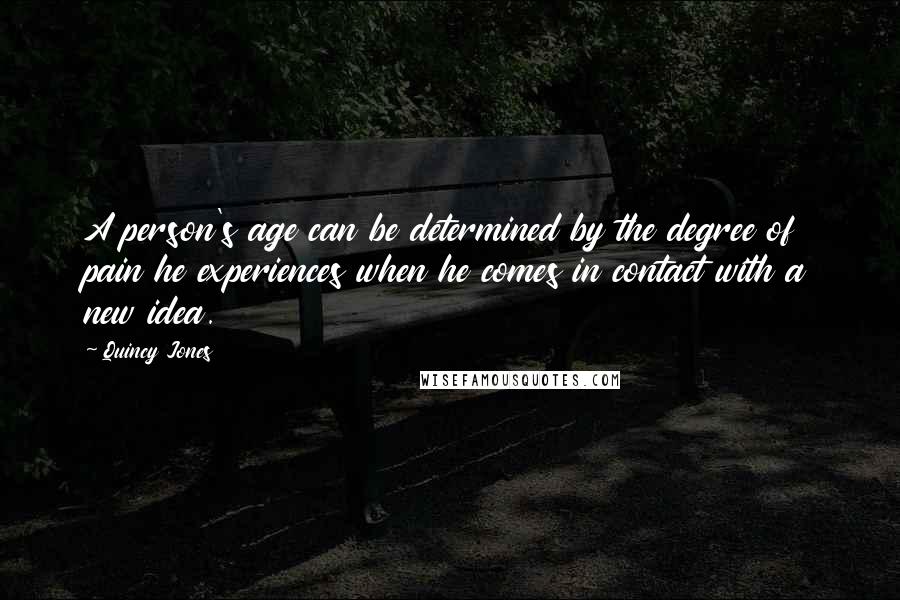 Quincy Jones Quotes: A person's age can be determined by the degree of pain he experiences when he comes in contact with a new idea.