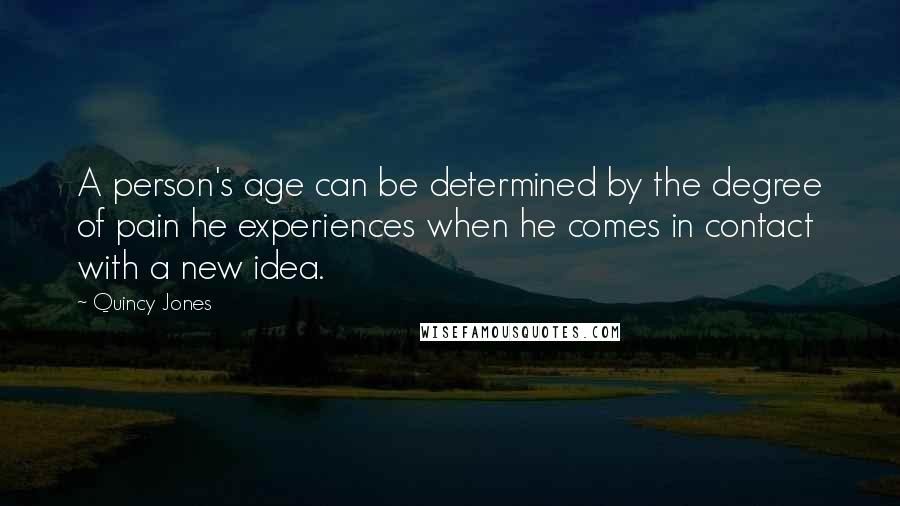Quincy Jones Quotes: A person's age can be determined by the degree of pain he experiences when he comes in contact with a new idea.