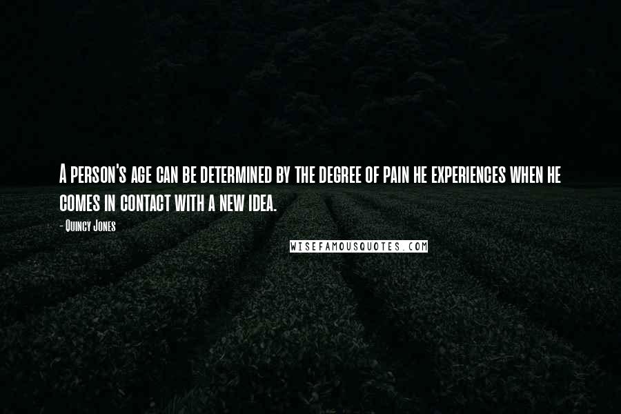 Quincy Jones Quotes: A person's age can be determined by the degree of pain he experiences when he comes in contact with a new idea.