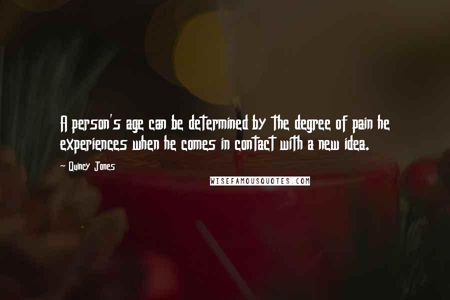 Quincy Jones Quotes: A person's age can be determined by the degree of pain he experiences when he comes in contact with a new idea.