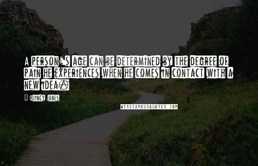 Quincy Jones Quotes: A person's age can be determined by the degree of pain he experiences when he comes in contact with a new idea.