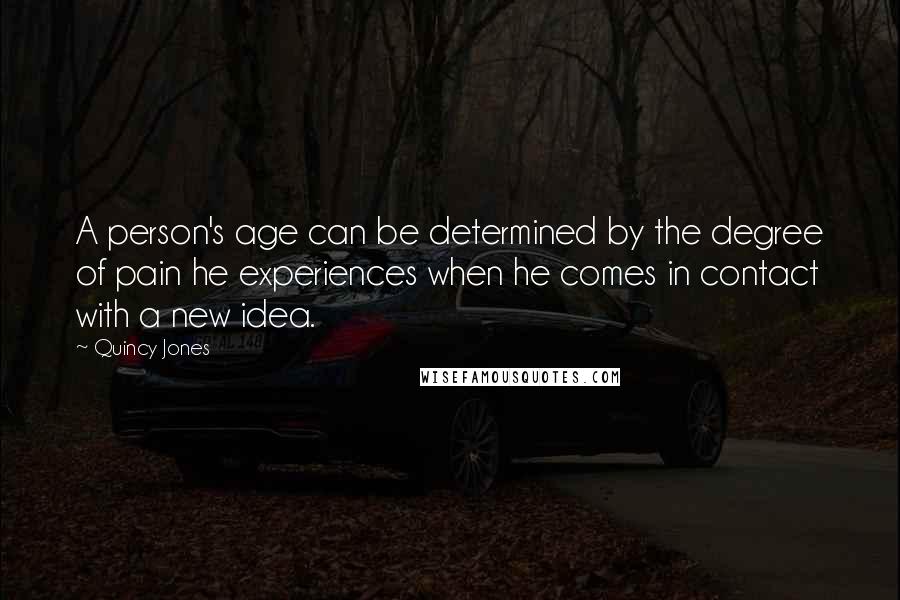 Quincy Jones Quotes: A person's age can be determined by the degree of pain he experiences when he comes in contact with a new idea.