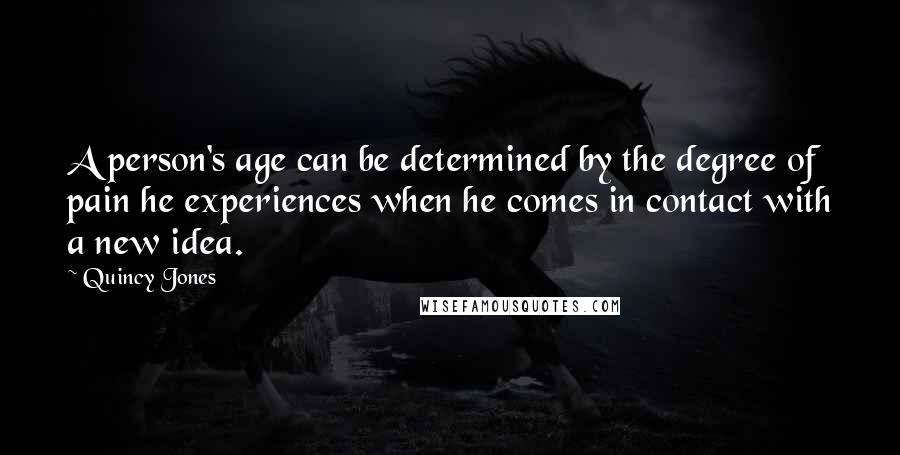 Quincy Jones Quotes: A person's age can be determined by the degree of pain he experiences when he comes in contact with a new idea.