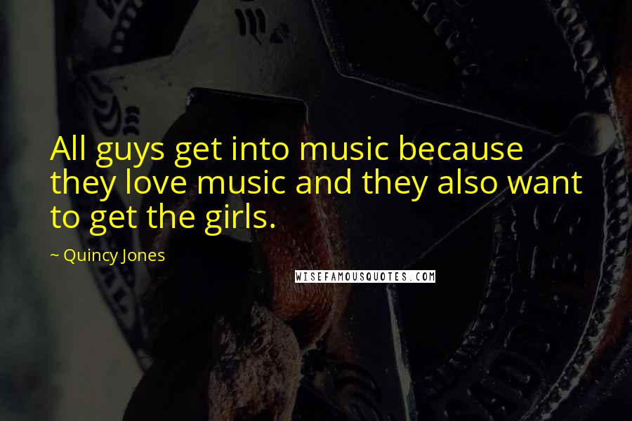 Quincy Jones Quotes: All guys get into music because they love music and they also want to get the girls.