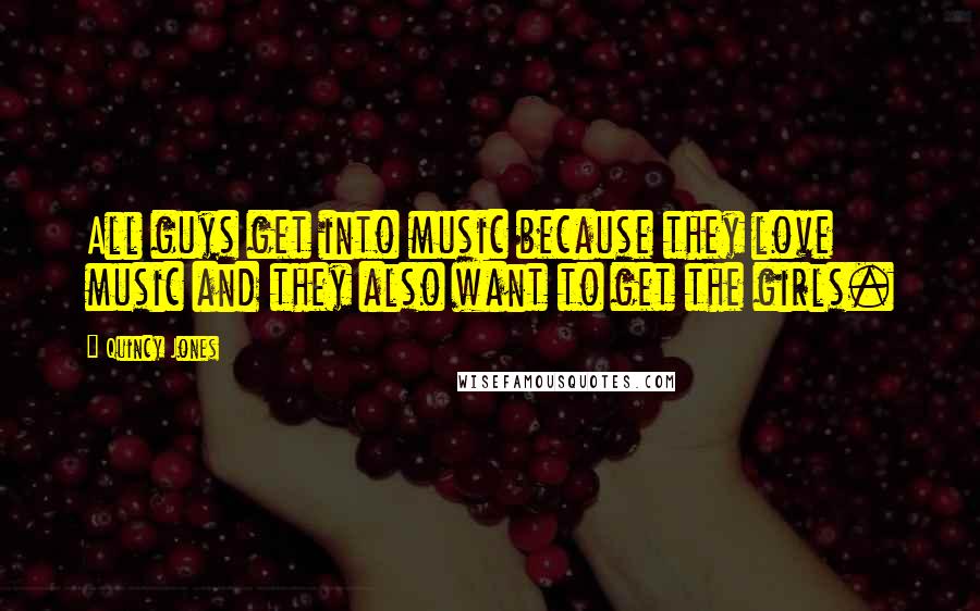 Quincy Jones Quotes: All guys get into music because they love music and they also want to get the girls.