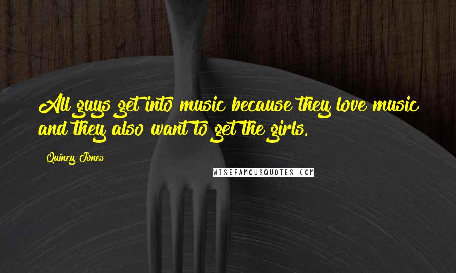 Quincy Jones Quotes: All guys get into music because they love music and they also want to get the girls.
