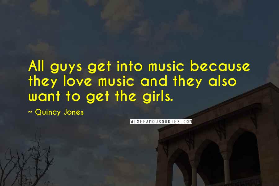 Quincy Jones Quotes: All guys get into music because they love music and they also want to get the girls.