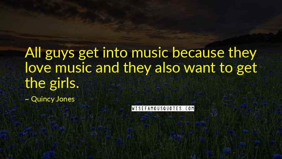 Quincy Jones Quotes: All guys get into music because they love music and they also want to get the girls.
