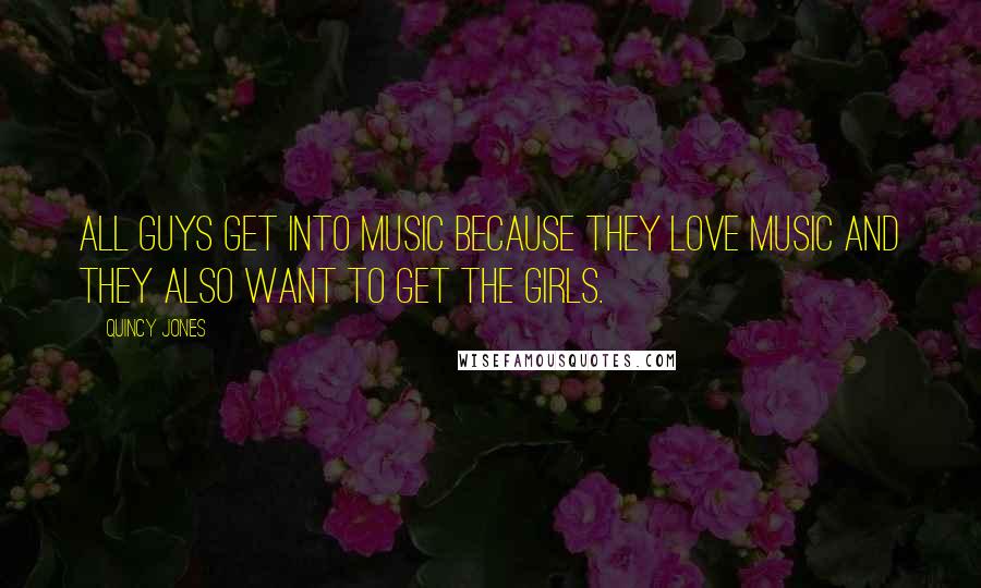 Quincy Jones Quotes: All guys get into music because they love music and they also want to get the girls.