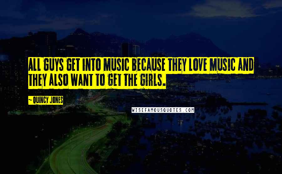 Quincy Jones Quotes: All guys get into music because they love music and they also want to get the girls.